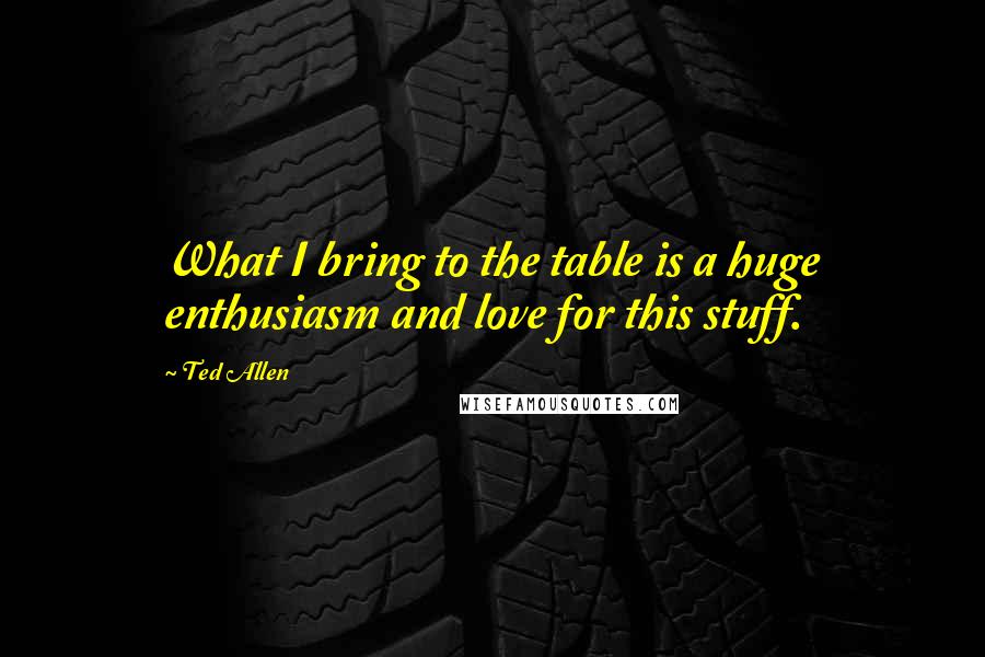 Ted Allen Quotes: What I bring to the table is a huge enthusiasm and love for this stuff.