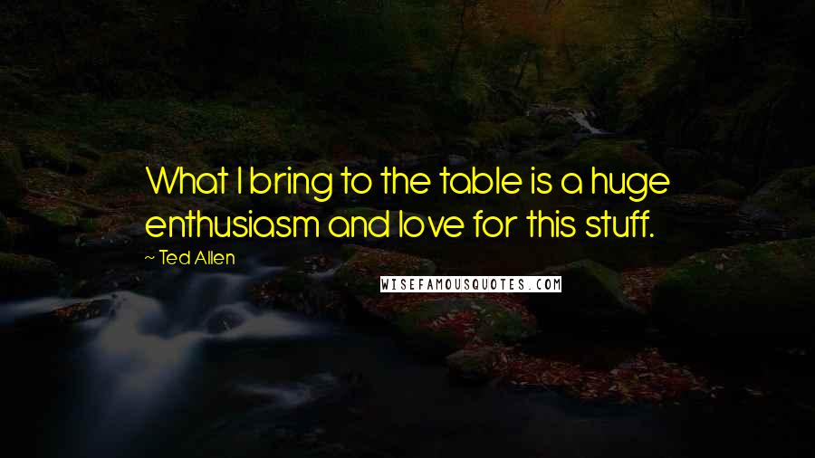Ted Allen Quotes: What I bring to the table is a huge enthusiasm and love for this stuff.