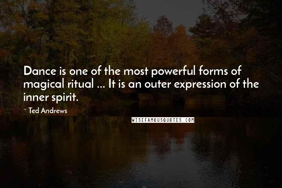 Ted Andrews Quotes: Dance is one of the most powerful forms of magical ritual ... It is an outer expression of the inner spirit.