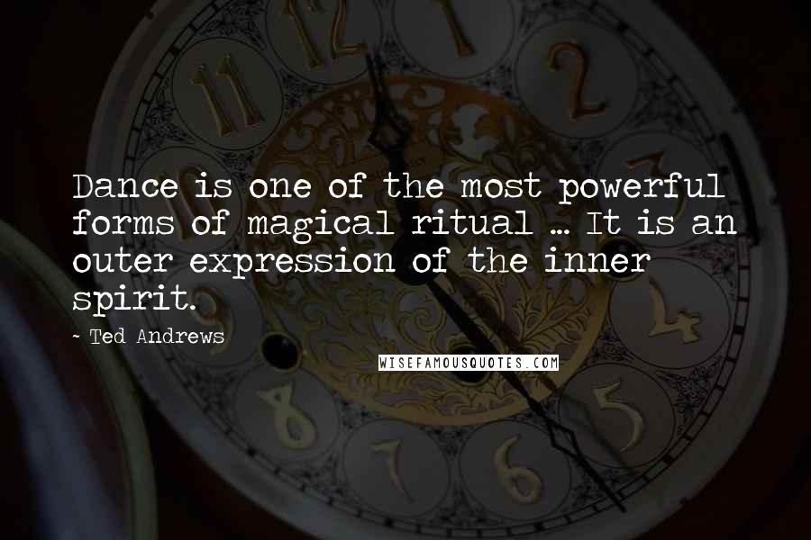 Ted Andrews Quotes: Dance is one of the most powerful forms of magical ritual ... It is an outer expression of the inner spirit.