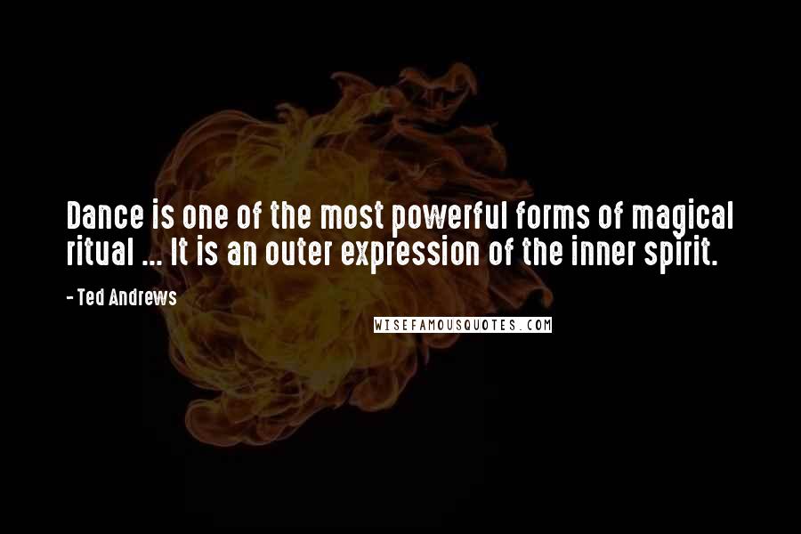 Ted Andrews Quotes: Dance is one of the most powerful forms of magical ritual ... It is an outer expression of the inner spirit.