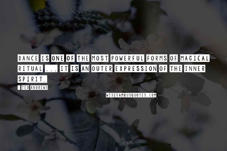 Ted Andrews Quotes: Dance is one of the most powerful forms of magical ritual ... It is an outer expression of the inner spirit.