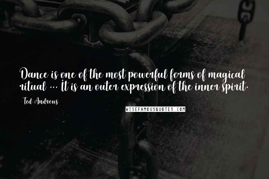 Ted Andrews Quotes: Dance is one of the most powerful forms of magical ritual ... It is an outer expression of the inner spirit.