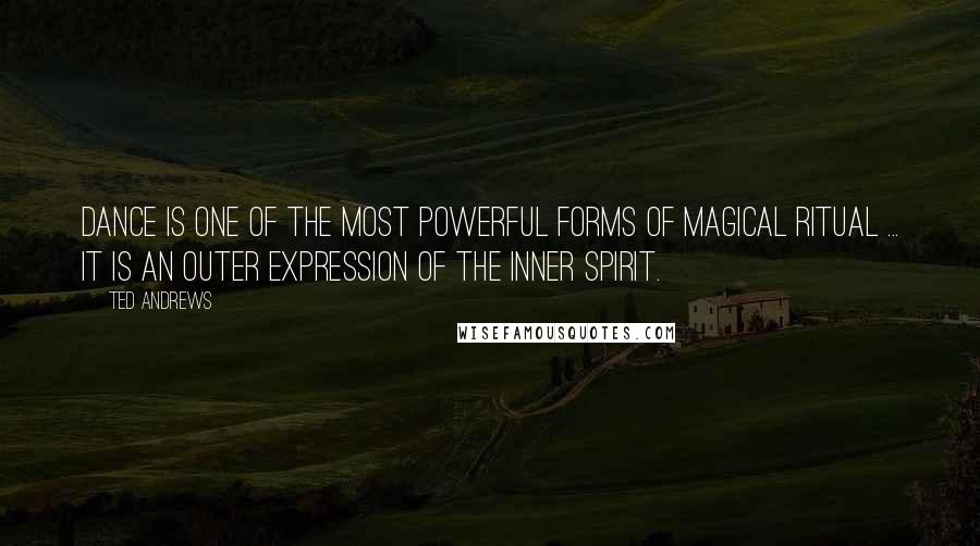 Ted Andrews Quotes: Dance is one of the most powerful forms of magical ritual ... It is an outer expression of the inner spirit.