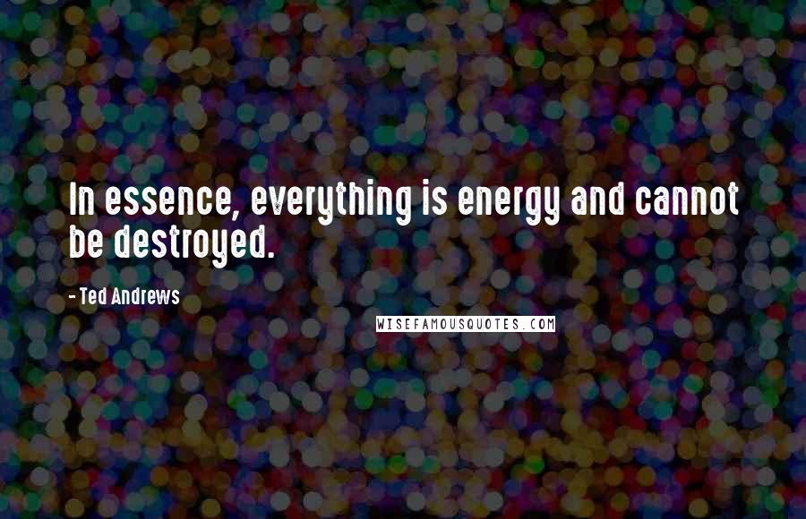 Ted Andrews Quotes: In essence, everything is energy and cannot be destroyed.