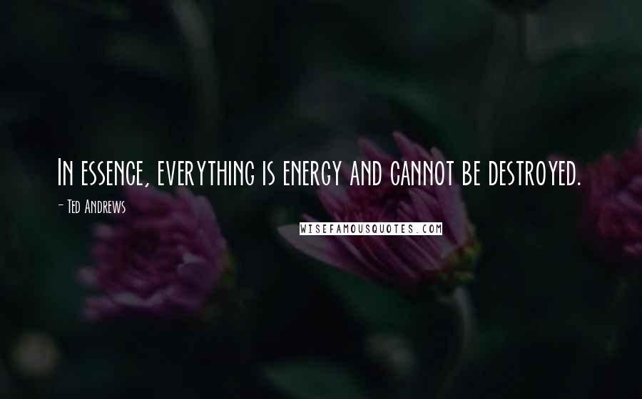 Ted Andrews Quotes: In essence, everything is energy and cannot be destroyed.