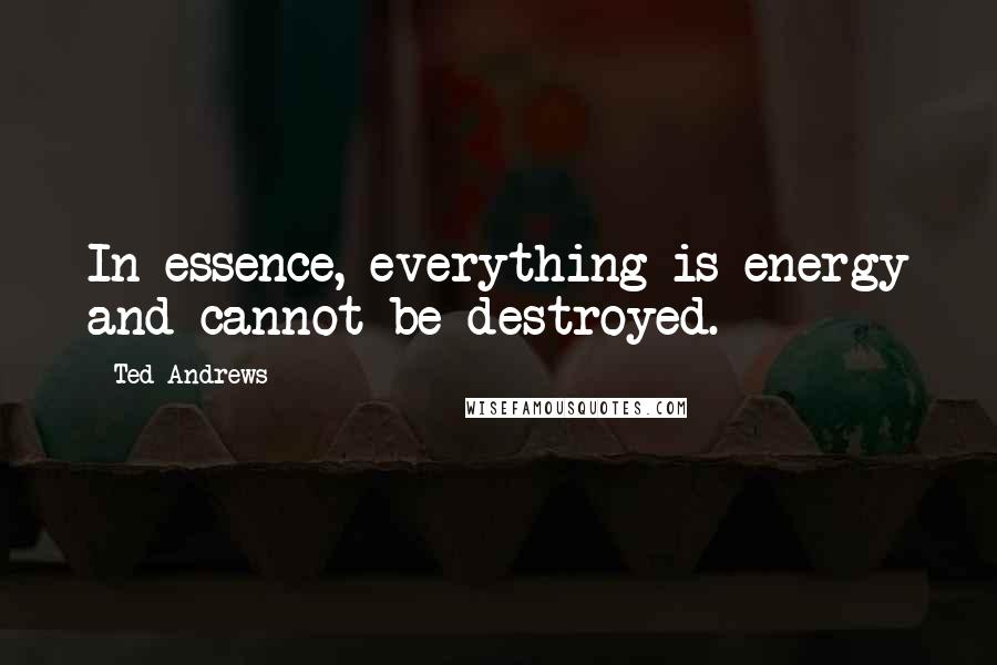 Ted Andrews Quotes: In essence, everything is energy and cannot be destroyed.