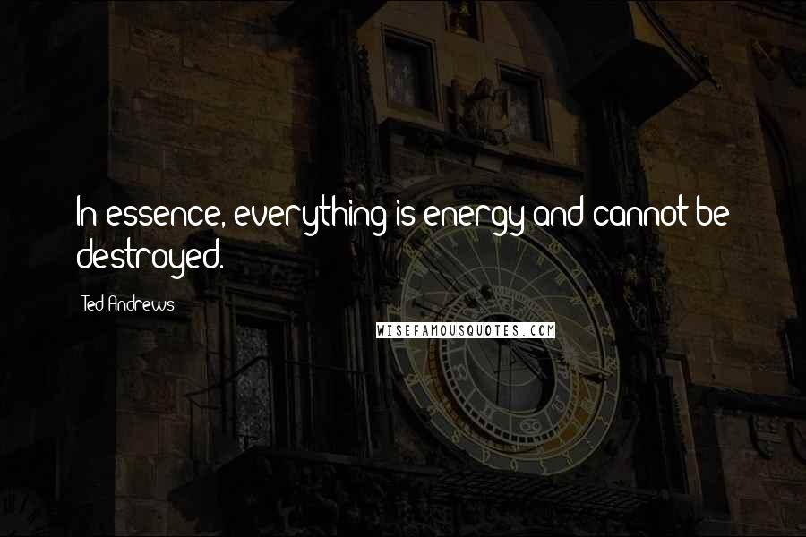 Ted Andrews Quotes: In essence, everything is energy and cannot be destroyed.