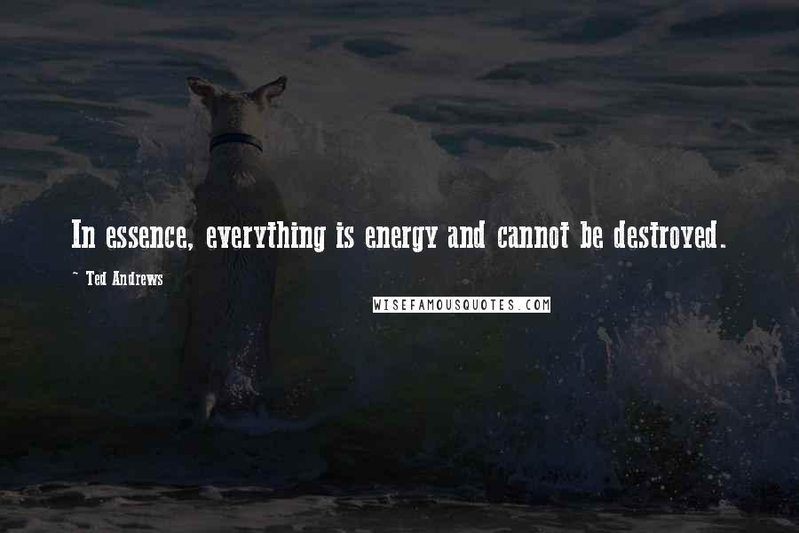 Ted Andrews Quotes: In essence, everything is energy and cannot be destroyed.