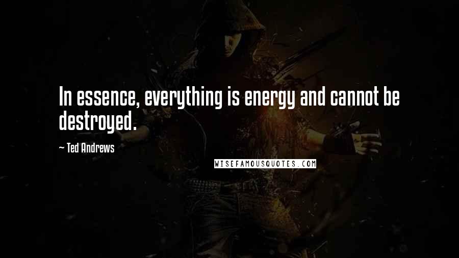 Ted Andrews Quotes: In essence, everything is energy and cannot be destroyed.