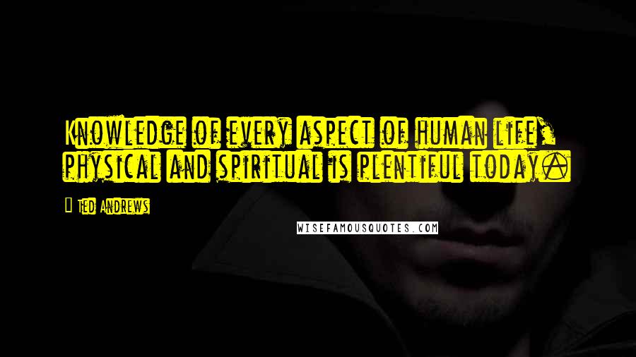 Ted Andrews Quotes: Knowledge of every aspect of human life, physical and spiritual is plentiful today.