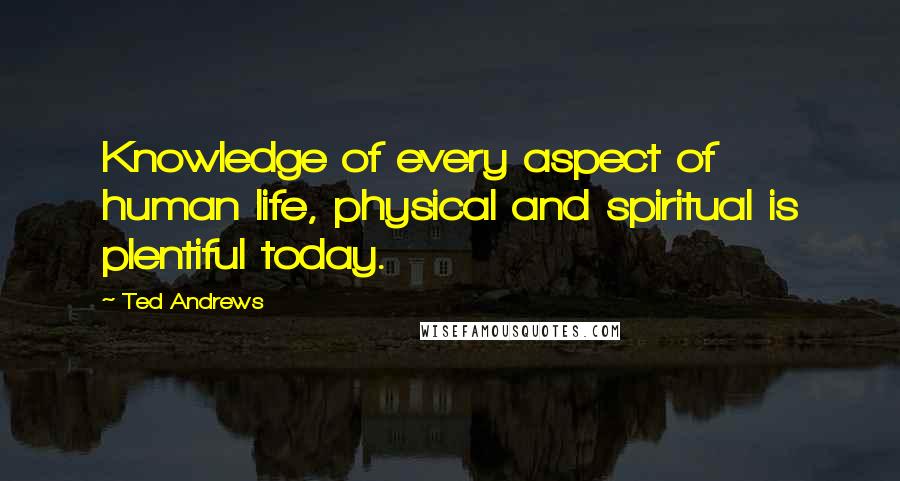 Ted Andrews Quotes: Knowledge of every aspect of human life, physical and spiritual is plentiful today.