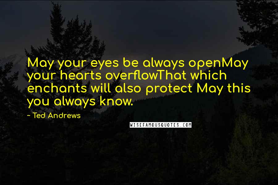 Ted Andrews Quotes: May your eyes be always openMay your hearts overflowThat which enchants will also protect May this you always know.