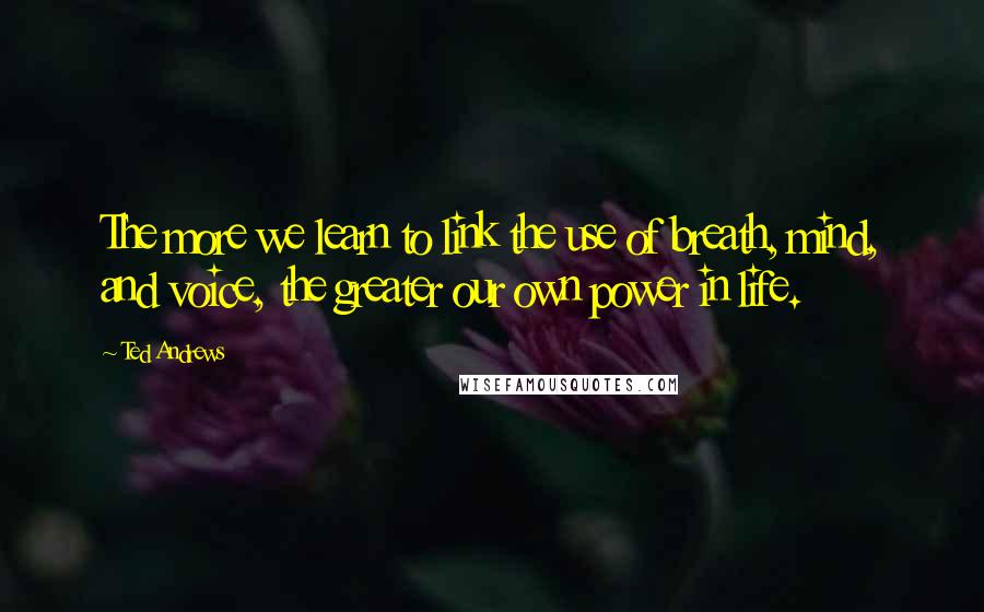 Ted Andrews Quotes: The more we learn to link the use of breath, mind, and voice, the greater our own power in life.