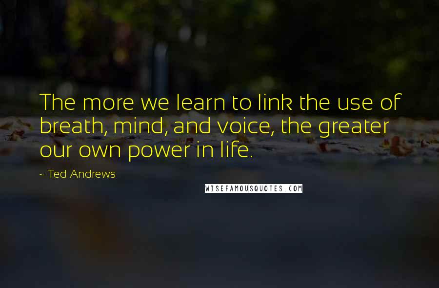 Ted Andrews Quotes: The more we learn to link the use of breath, mind, and voice, the greater our own power in life.