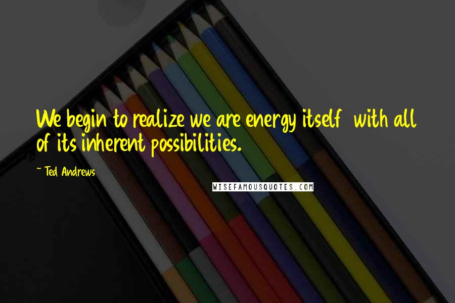 Ted Andrews Quotes: We begin to realize we are energy itself  with all of its inherent possibilities.