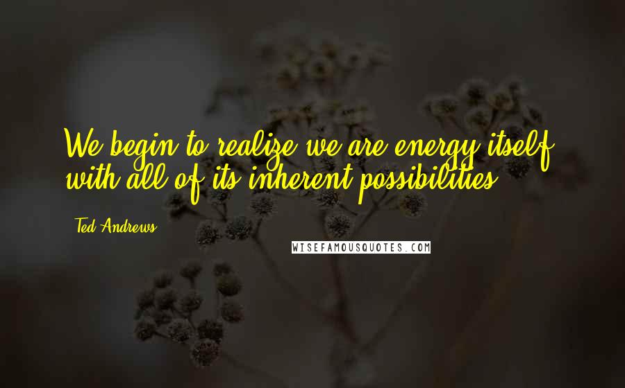 Ted Andrews Quotes: We begin to realize we are energy itself with all of its inherent possibilities.