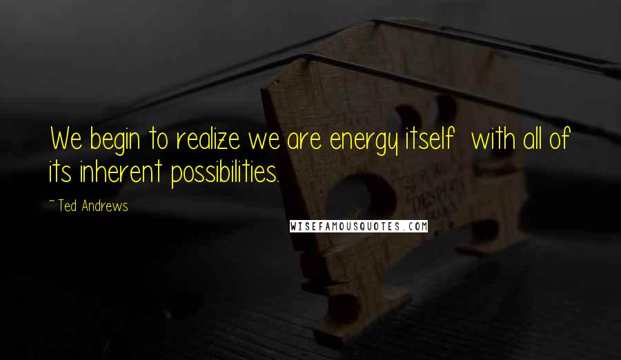 Ted Andrews Quotes: We begin to realize we are energy itself  with all of its inherent possibilities.
