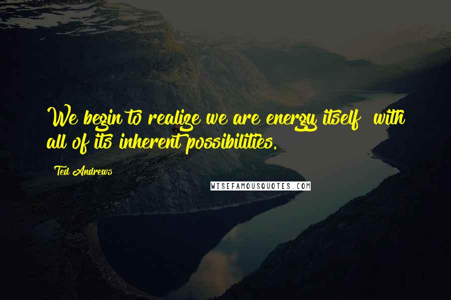 Ted Andrews Quotes: We begin to realize we are energy itself  with all of its inherent possibilities.