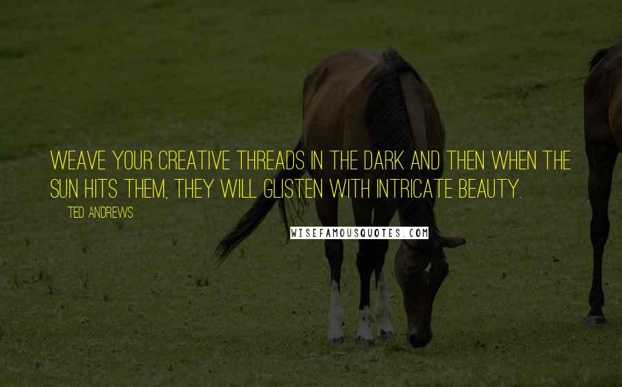 Ted Andrews Quotes: Weave your creative threads in the dark and then when the sun hits them, they will glisten with intricate beauty.