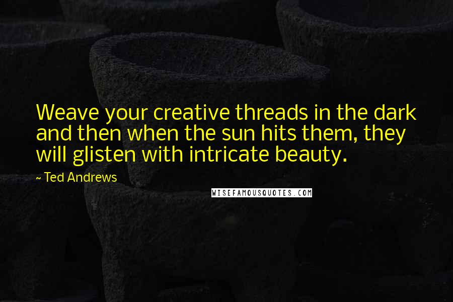 Ted Andrews Quotes: Weave your creative threads in the dark and then when the sun hits them, they will glisten with intricate beauty.