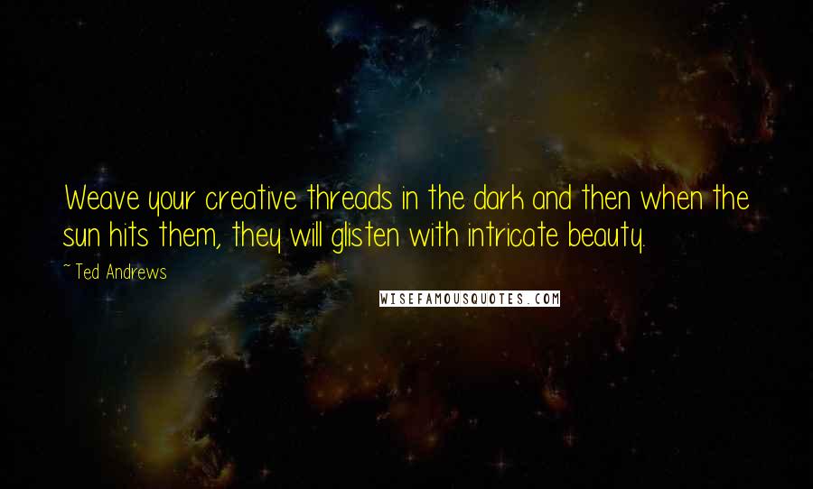 Ted Andrews Quotes: Weave your creative threads in the dark and then when the sun hits them, they will glisten with intricate beauty.