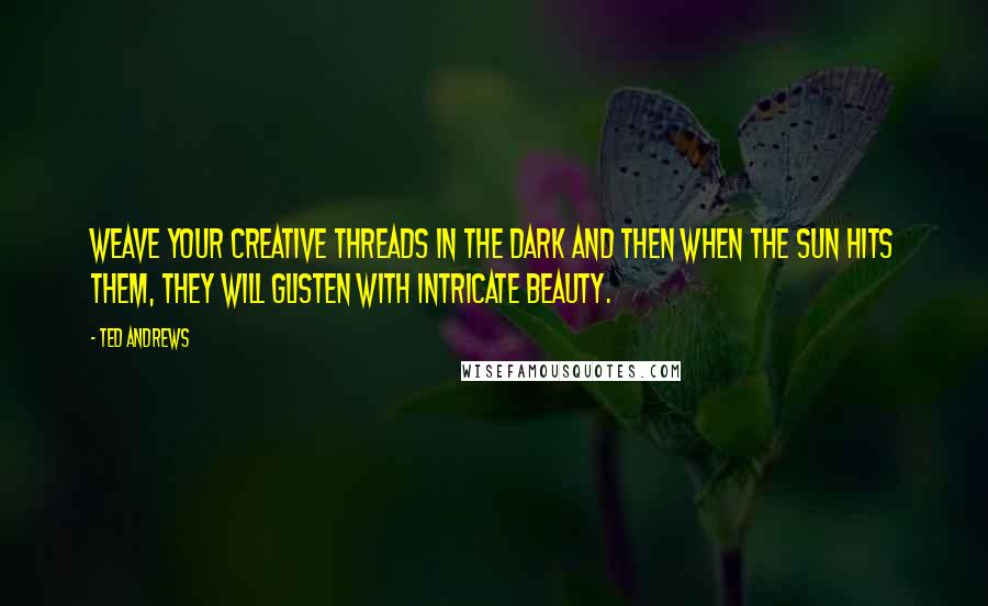 Ted Andrews Quotes: Weave your creative threads in the dark and then when the sun hits them, they will glisten with intricate beauty.