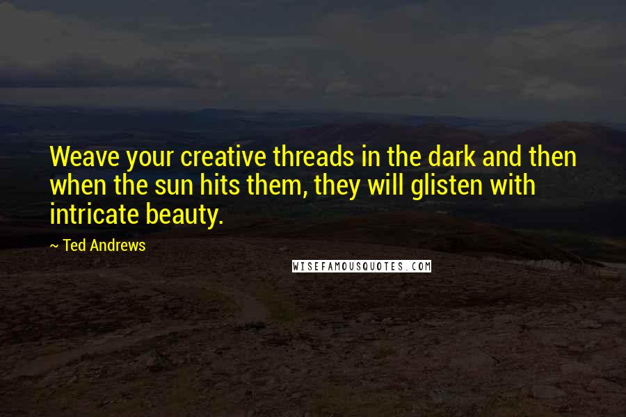 Ted Andrews Quotes: Weave your creative threads in the dark and then when the sun hits them, they will glisten with intricate beauty.