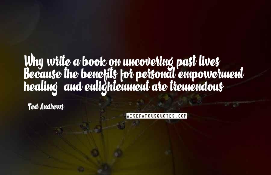 Ted Andrews Quotes: Why write a book on uncovering past lives? Because the benefits for personal empowerment, healing, and enlightenment are tremendous.