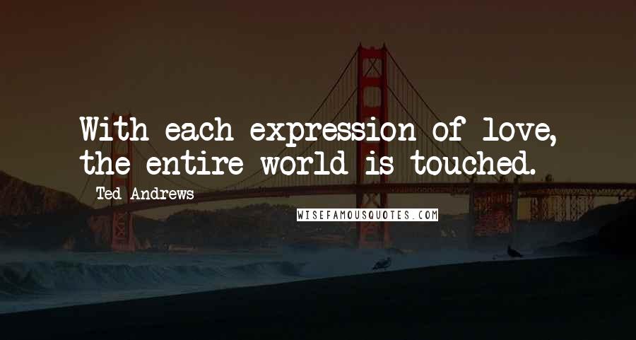 Ted Andrews Quotes: With each expression of love, the entire world is touched.