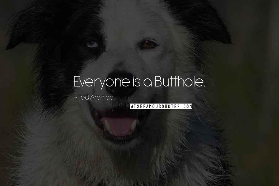 Ted Aramac Quotes: Everyone is a Butthole.