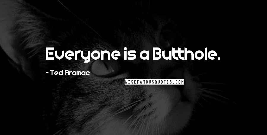 Ted Aramac Quotes: Everyone is a Butthole.