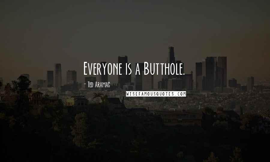 Ted Aramac Quotes: Everyone is a Butthole.