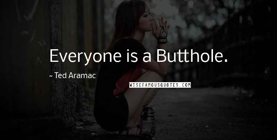 Ted Aramac Quotes: Everyone is a Butthole.