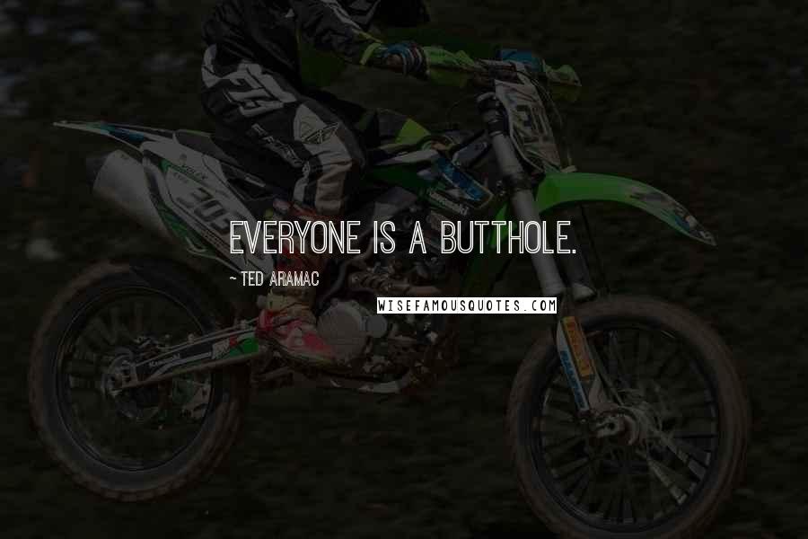 Ted Aramac Quotes: Everyone is a Butthole.