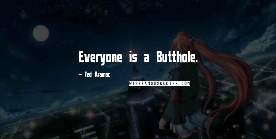 Ted Aramac Quotes: Everyone is a Butthole.