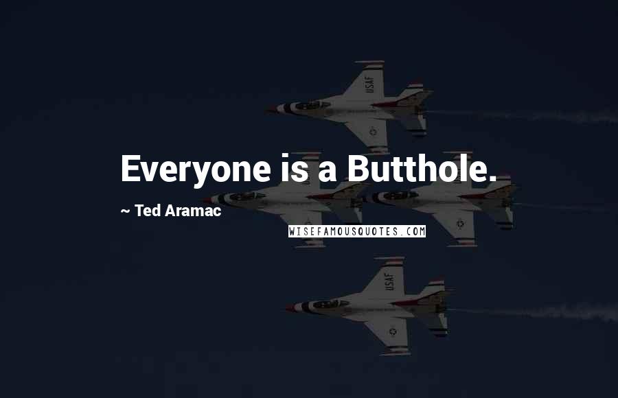 Ted Aramac Quotes: Everyone is a Butthole.