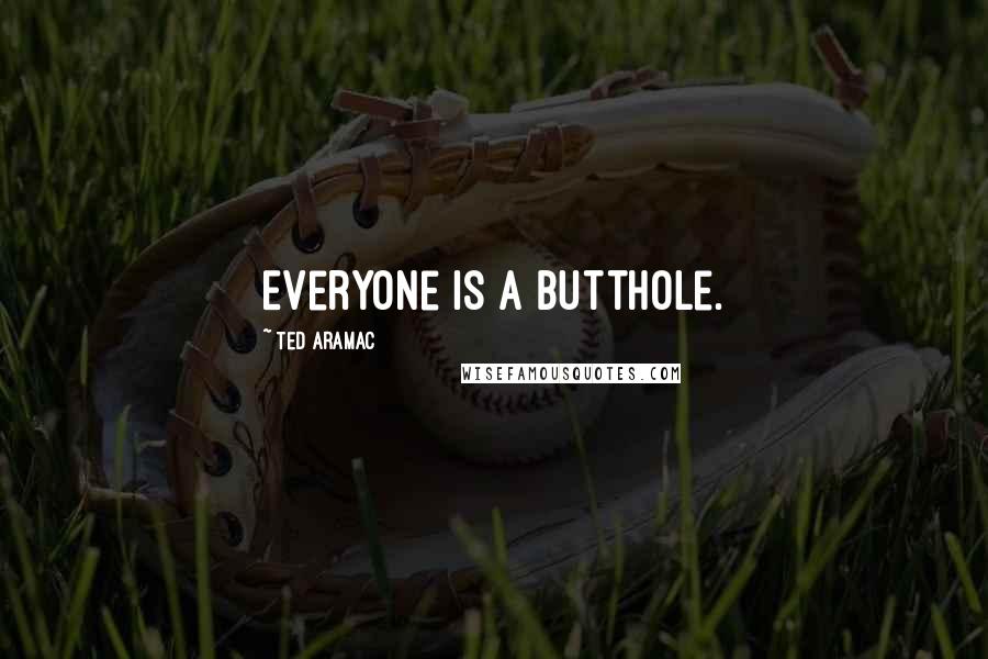 Ted Aramac Quotes: Everyone is a Butthole.