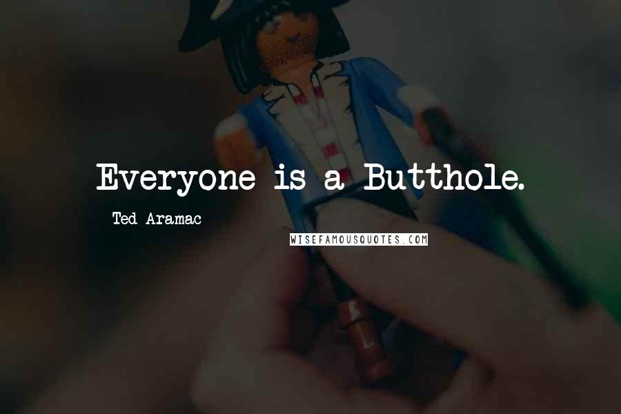 Ted Aramac Quotes: Everyone is a Butthole.