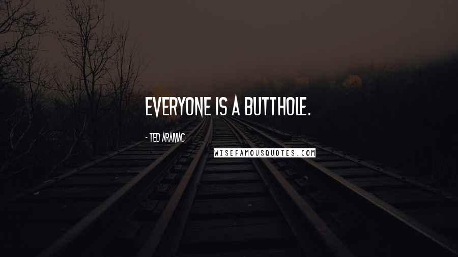 Ted Aramac Quotes: Everyone is a Butthole.