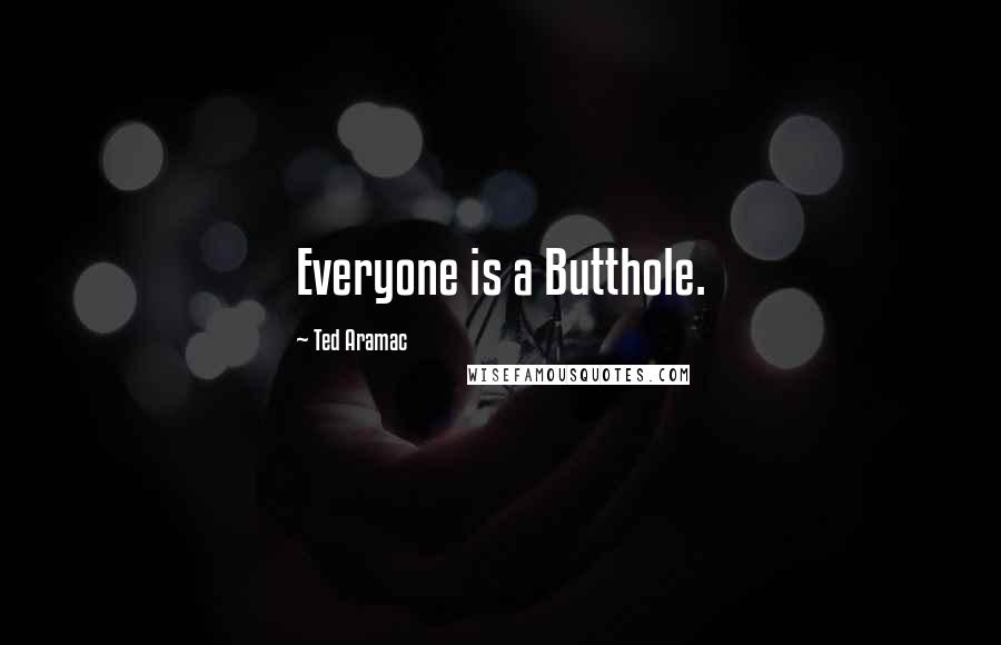 Ted Aramac Quotes: Everyone is a Butthole.