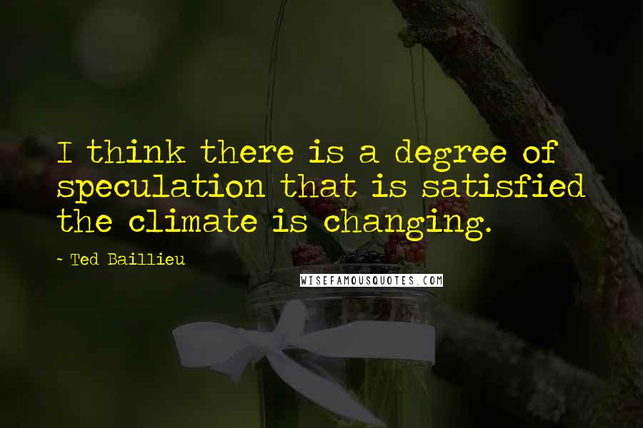 Ted Baillieu Quotes: I think there is a degree of speculation that is satisfied the climate is changing.