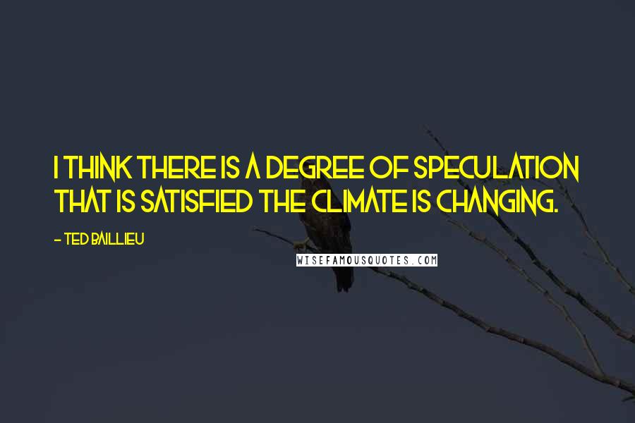 Ted Baillieu Quotes: I think there is a degree of speculation that is satisfied the climate is changing.