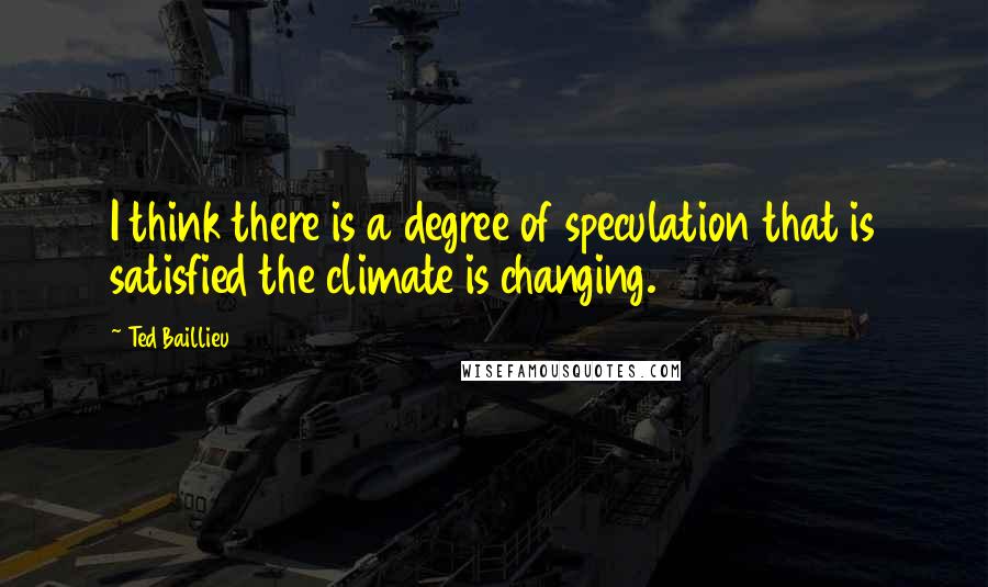 Ted Baillieu Quotes: I think there is a degree of speculation that is satisfied the climate is changing.