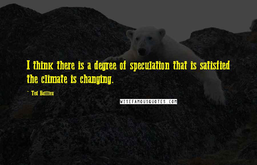 Ted Baillieu Quotes: I think there is a degree of speculation that is satisfied the climate is changing.