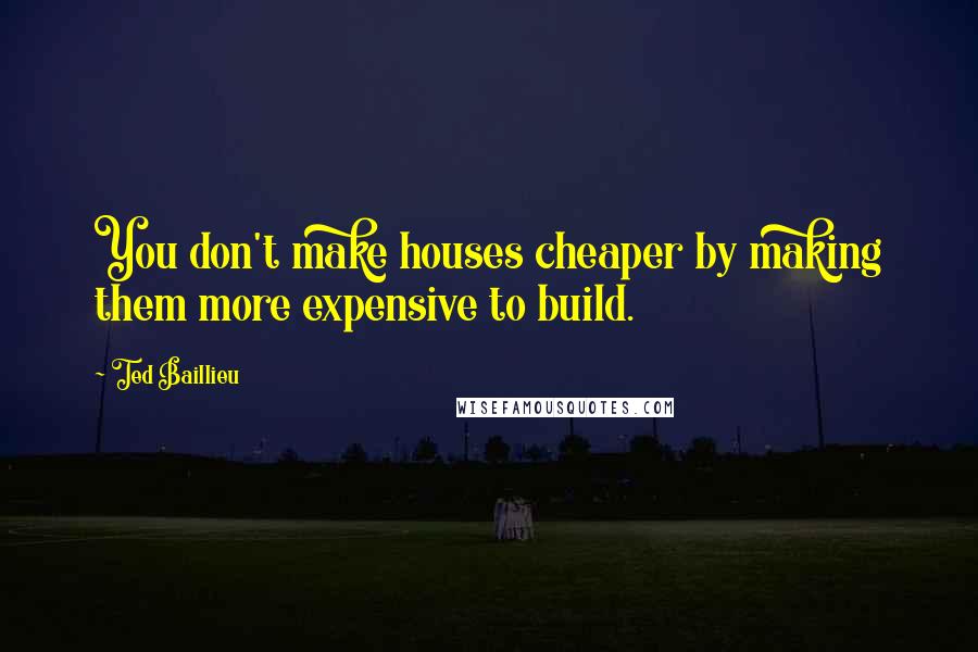 Ted Baillieu Quotes: You don't make houses cheaper by making them more expensive to build.