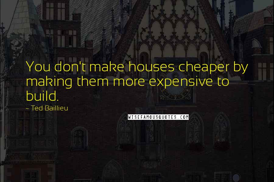 Ted Baillieu Quotes: You don't make houses cheaper by making them more expensive to build.