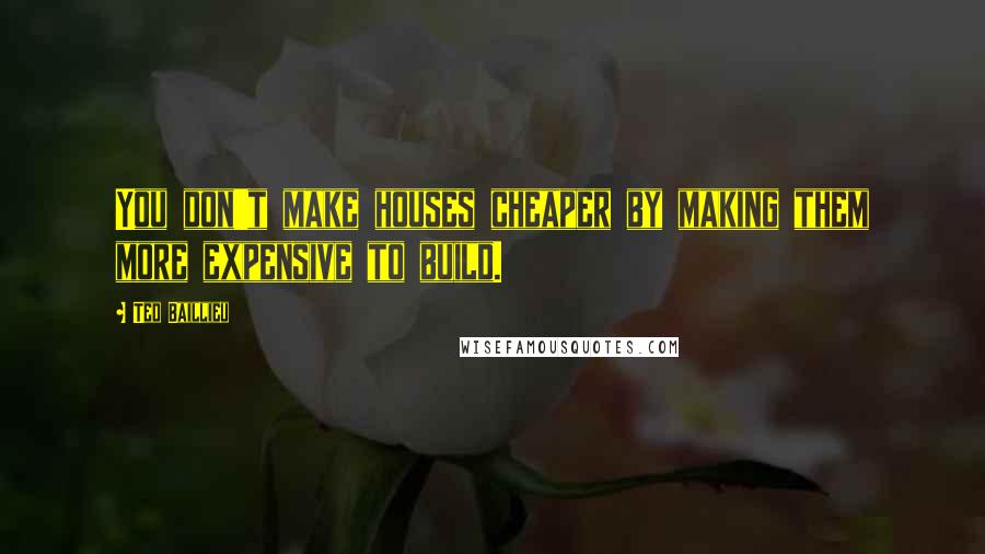 Ted Baillieu Quotes: You don't make houses cheaper by making them more expensive to build.