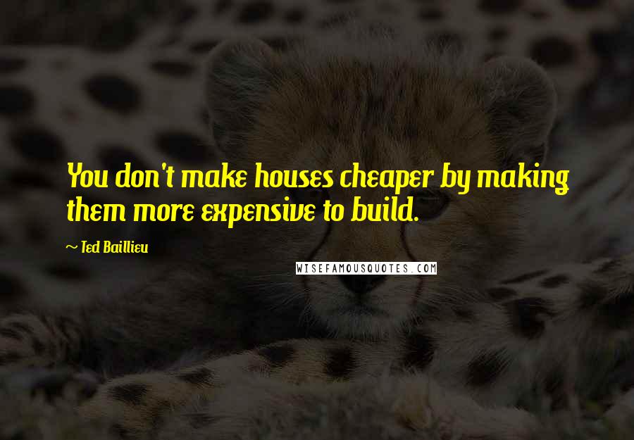 Ted Baillieu Quotes: You don't make houses cheaper by making them more expensive to build.