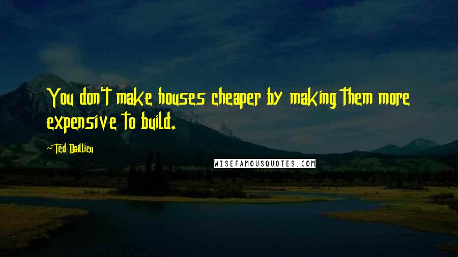 Ted Baillieu Quotes: You don't make houses cheaper by making them more expensive to build.